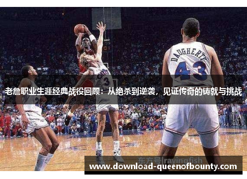 老詹职业生涯经典战役回顾：从绝杀到逆袭，见证传奇的铸就与挑战