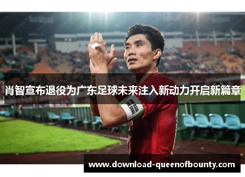 肖智宣布退役为广东足球未来注入新动力开启新篇章