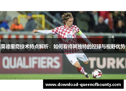 莫德里奇技术特点解析:如何看待其独特的控球与视野优势 莫德里奇技术特点解析:如何看待其独特的控球与视野优势