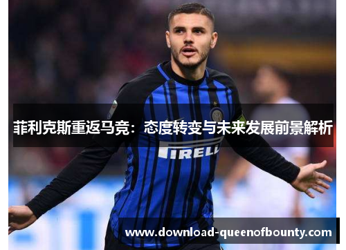 菲利克斯重返马竞：态度转变与未来发展前景解析