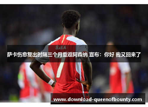 萨卡伤愈复出时隔三个月重返阿森纳 宣布：你好 我又回来了