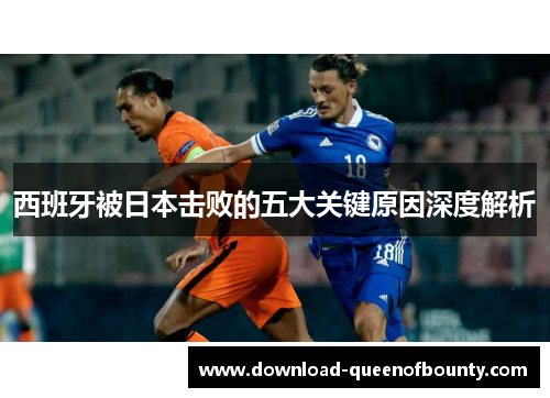 西班牙被日本击败的五大关键原因深度解析