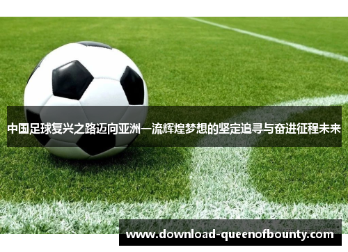 中国足球复兴之路迈向亚洲一流辉煌梦想的坚定追寻与奋进征程未来