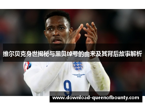 维尔贝克身世揭秘与黑贝绰号的由来及其背后故事解析