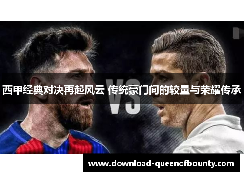 西甲经典对决再起风云 传统豪门间的较量与荣耀传承 西甲经典对决再起风云 传统豪门间的较量与荣耀传承
