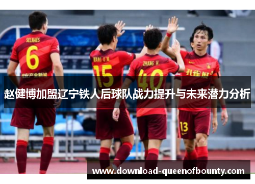 赵健博加盟辽宁铁人后球队战力提升与未来潜力分析