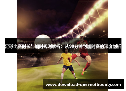 足球比赛时长与加时规则解析：从90分钟到加时赛的深度剖析