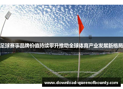 足球赛事品牌价值持续攀升推动全球体育产业发展新格局