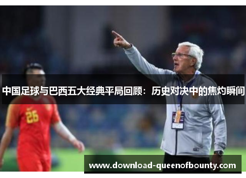 中国足球与巴西五大经典平局回顾：历史对决中的焦灼瞬间