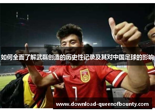 如何全面了解武磊创造的历史性记录及其对中国足球的影响 如何全面了解武磊创造的历史性记录及其对中国足球的影响