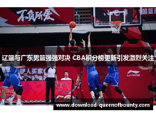 辽篮与广东男篮强强对决 CBA积分榜更新引发激烈关注