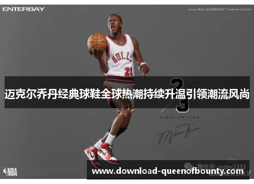 迈克尔乔丹经典球鞋全球热潮持续升温引领潮流风尚