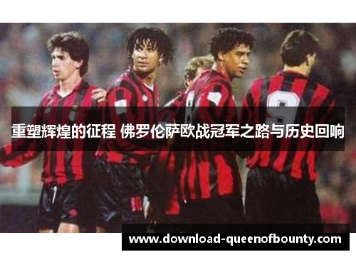重塑辉煌的征程 佛罗伦萨欧战冠军之路与历史回响