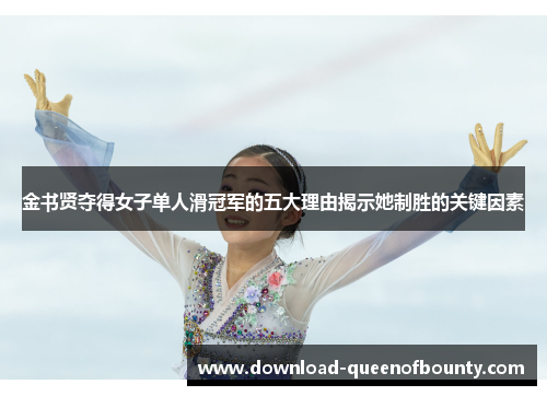 金书贤夺得女子单人滑冠军的五大理由揭示她制胜的关键因素