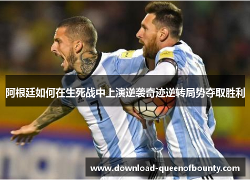 阿根廷如何在生死战中上演逆袭奇迹逆转局势夺取胜利