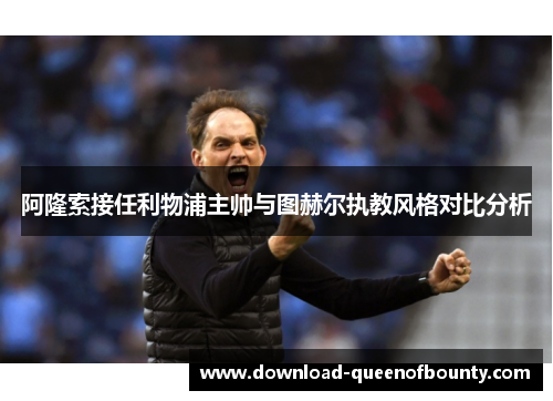 阿隆索接任利物浦主帅与图赫尔执教风格对比分析