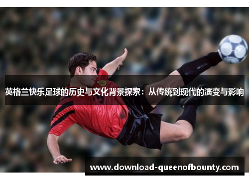 英格兰快乐足球的历史与文化背景探索:从传统到现代的演变与影响 英格兰快乐足球的历史与文化背景探索:从传统到现代的演变与影响