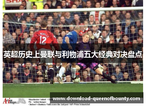 英超历史上曼联与利物浦五大经典对决盘点 英超历史上曼联与利物浦五大经典对决盘点