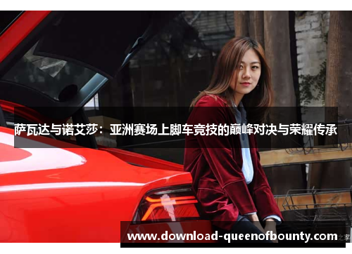 萨瓦达与诺艾莎:亚洲赛场上脚车竞技的巅峰对决与荣耀传承 萨瓦达与诺艾莎:亚洲赛场上脚车竞技的巅峰对决与荣耀传承