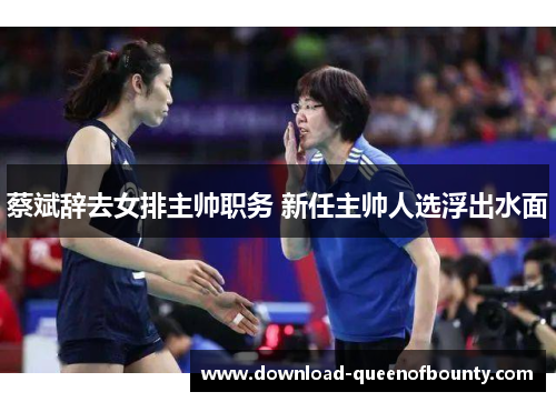 蔡斌辞去女排主帅职务 新任主帅人选浮出水面