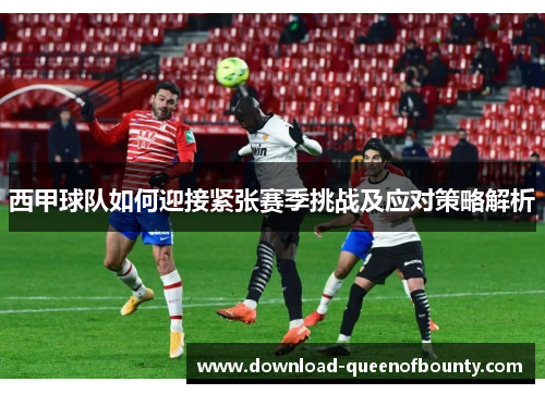 西甲球队如何迎接紧张赛季挑战及应对策略解析 西甲球队如何迎接紧张赛季挑战及应对策略解析
