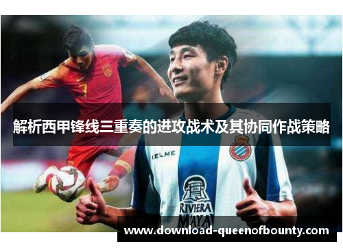解析西甲锋线三重奏的进攻战术及其协同作战策略 解析西甲锋线三重奏的进攻战术及其协同作战策略