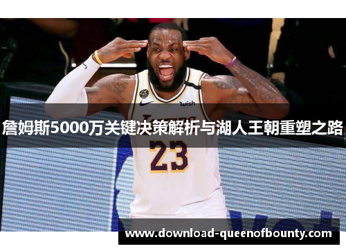 詹姆斯5000万关键决策解析与湖人王朝重塑之路