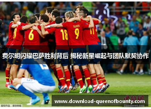 费尔明闪耀巴萨胜利背后 揭秘新星崛起与团队默契协作 费尔明闪耀巴萨胜利背后 揭秘新星崛起与团队默契协作