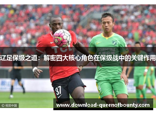 辽足保级之道:解密四大核心角色在保级战中的关键作用 辽足保级之道:解密四大核心角色在保级战中的关键作用