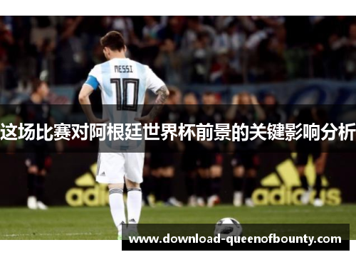 这场比赛对阿根廷世界杯前景的关键影响分析 这场比赛对阿根廷世界杯前景的关键影响分析