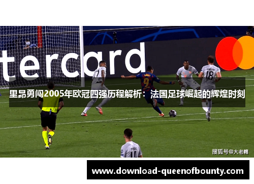 里昂勇闯2005年欧冠四强历程解析:法国足球崛起的辉煌时刻 里昂勇闯2005年欧冠四强历程解析:法国足球崛起的辉煌时刻
