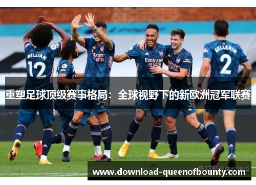 重塑足球顶级赛事格局:全球视野下的新欧洲冠军联赛 重塑足球顶级赛事格局:全球视野下的新欧洲冠军联赛