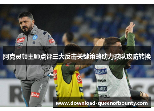阿克灵顿主帅点评三大反击关键策略助力球队攻防转换