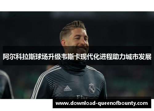 阿尔科拉斯球场升级韦斯卡现代化进程助力城市发展 阿尔科拉斯球场升级韦斯卡现代化进程助力城市发展