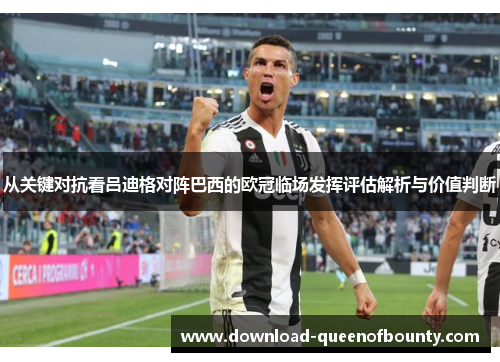 从关键对抗看吕迪格对阵巴西的欧冠临场发挥评估解析与价值判断