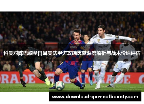 科曼对阵巴黎圣日耳曼法甲进攻端贡献深度解析与战术价值评估