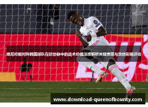 维尼修斯对阵韩国球队在欧协联中的战术价值深度解析关键表现与攻防影响评估 维尼修斯对阵韩国球队在欧协联中的战术价值深度解析关键表现与攻防影响评估