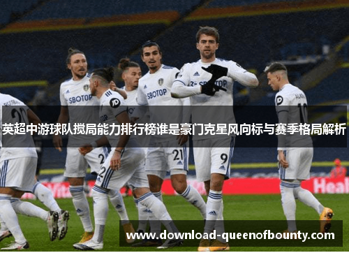 英超中游球队搅局能力排行榜谁是豪门克星风向标与赛季格局解析 英超中游球队搅局能力排行榜谁是豪门克星风向标与赛季格局解析