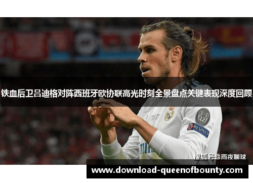 铁血后卫吕迪格对阵西班牙欧协联高光时刻全景盘点关键表现深度回顾