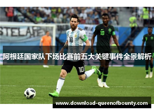 阿根廷国家队下场比赛前五大关键事件全景解析 阿根廷国家队下场比赛前五大关键事件全景解析