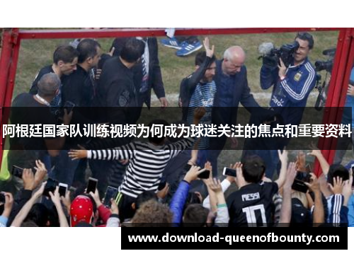 阿根廷国家队训练视频为何成为球迷关注的焦点和重要资料