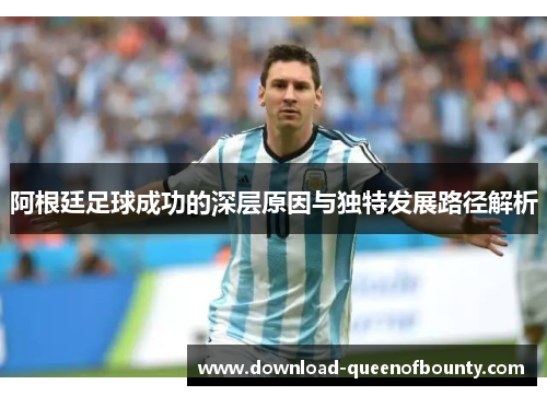 阿根廷足球成功的深层原因与独特发展路径解析 阿根廷足球成功的深层原因与独特发展路径解析
