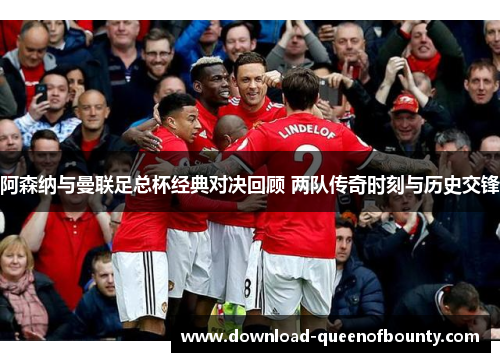 阿森纳与曼联足总杯经典对决回顾 两队传奇时刻与历史交锋 阿森纳与曼联足总杯经典对决回顾 两队传奇时刻与历史交锋