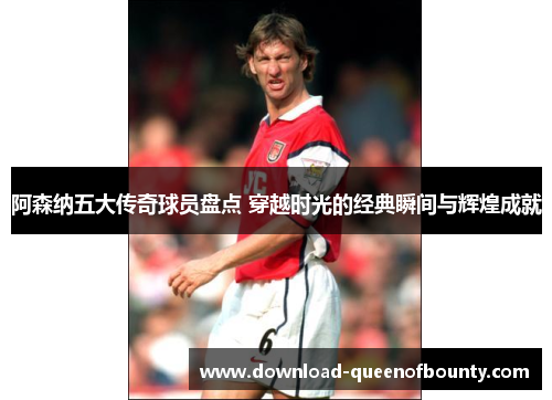 阿森纳五大传奇球员盘点 穿越时光的经典瞬间与辉煌成就 阿森纳五大传奇球员盘点 穿越时光的经典瞬间与辉煌成就
