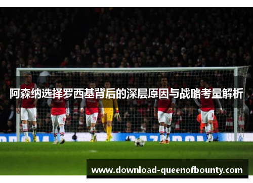 阿森纳选择罗西基背后的深层原因与战略考量解析 阿森纳选择罗西基背后的深层原因与战略考量解析