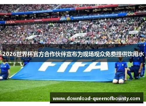 2026世界杯官方合作伙伴宣布为现场观众免费提供饮用水 2026世界杯官方合作伙伴宣布为现场观众免费提供饮用水