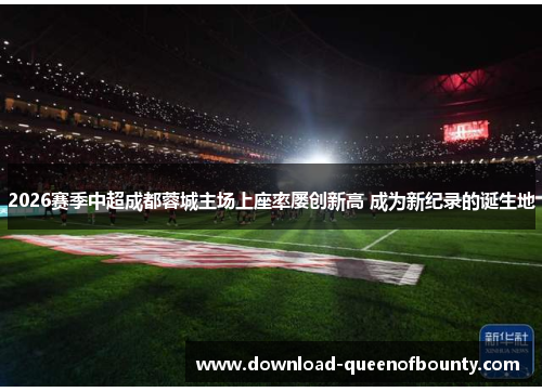 2026赛季中超成都蓉城主场上座率屡创新高 成为新纪录的诞生地 2026赛季中超成都蓉城主场上座率屡创新高 成为新纪录的诞生地