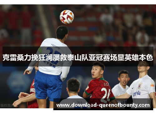 克雷桑力挽狂澜屡救泰山队亚冠赛场显英雄本色