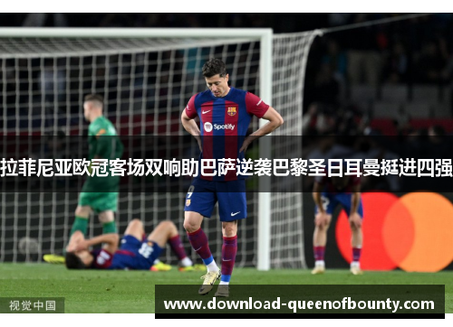 拉菲尼亚欧冠客场双响助巴萨逆袭巴黎圣日耳曼挺进四强