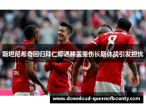 斯坦尼希奇回归拜仁即遇膝盖重伤长期休战引发担忧